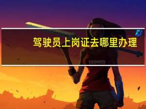 驾驶员上岗证去哪里办理