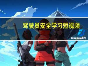 驾驶员安全学习短视频（驾驶员安全学习）