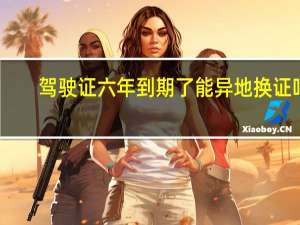 驾驶证六年到期了能异地换证吗