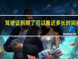驾驶证到期了可以推迟多长时间换证