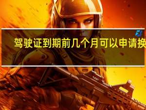 驾驶证到期前几个月可以申请换证