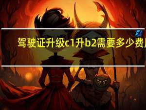 驾驶证升级c1升b2需要多少费用