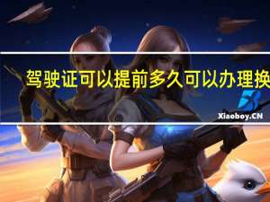 驾驶证可以提前多久可以办理换证
