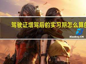 驾驶证增驾后的实习期怎么算的