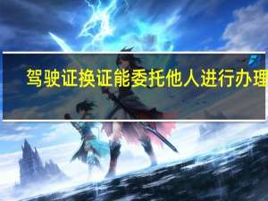 驾驶证换证能委托他人进行办理吗