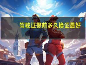 驾驶证提前多久换证最好