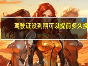 驾驶证没到期可以提前多久换