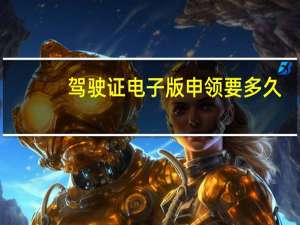 驾驶证电子版申领要多久