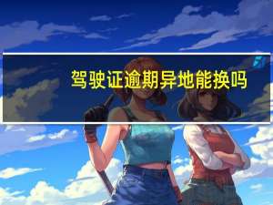 驾驶证逾期异地能换吗