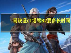 驾驶证c1增驾B2要多长时间