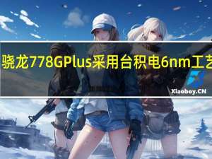 骁龙778GPlus采用台积电6nm工艺制造