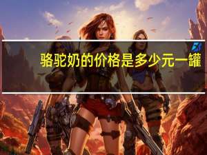 骆驼奶的价格是多少元一罐（骆驼奶的价格是多少元）