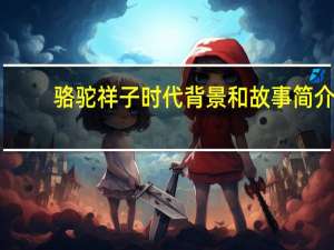 骆驼祥子时代背景和故事简介（骆驼祥子创作时代及背景）