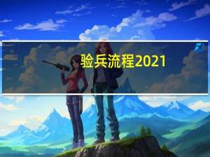 验兵流程2021（验兵流程）