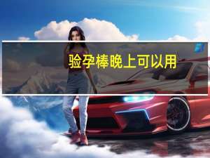 验孕棒晚上可以用（验孕棒晚上可以测吗）