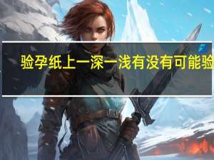 验孕纸上一深一浅有没有可能验错（验孕纸上一深一浅几率）