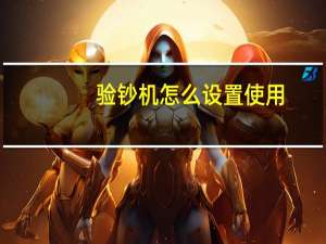 验钞机怎么设置使用（验钞机怎么升级）
