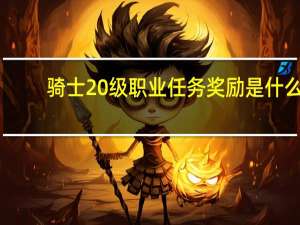骑士20级职业任务奖励是什么（骑士20级职业任务奖励介绍）