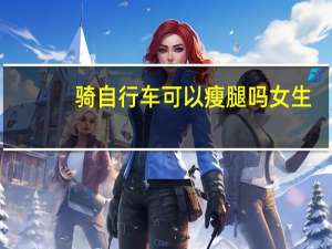 骑自行车可以瘦腿吗女生（骑自行车可以瘦腿吗）