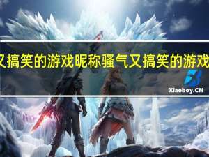 骚气又搞笑的游戏昵称 骚气又搞笑的游戏昵称有哪些