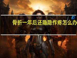 骨折一年后还隐隐作疼怎么办（骨折处一年了有刺痛感正常吗）