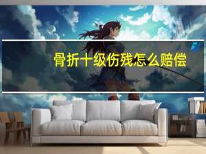 骨折十级伤残怎么赔偿