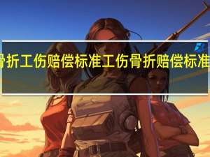 骨折工伤赔偿标准 工伤骨折赔偿标准一览表