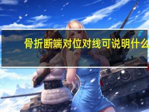 骨折断端对位对线可说明什么（骨折断端对位对线尚可是什么意思）