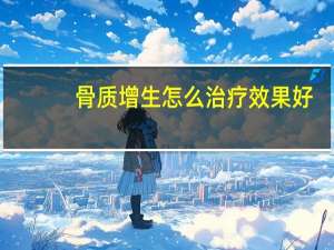 骨质增生怎么治疗效果好（骨质增生怎么治疗）