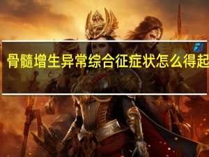 骨髓增生异常综合征症状怎么得起来的（什么是骨髓增生异常综合征）