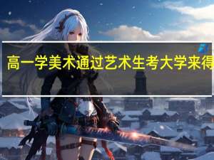 高一学美术通过艺术生考大学来得及吗