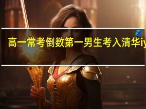 高一常考倒数第一男生考入清华iywd（高一常考倒数第一男生考入清华）