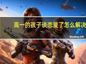 高一的孩子谈恋爱了怎么解决
