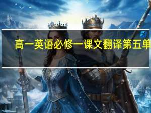 高一英语必修一课文翻译第五单元（高一英语必修一课文与翻译）