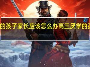 高三厌学的孩子家长应该怎么办 高三厌学的孩子家长怎么办