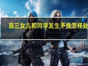 高三女儿和同学发生矛盾怎样处理