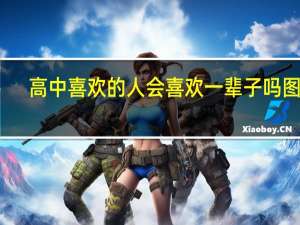 高中喜欢的人会喜欢一辈子吗图片（高中喜欢的人会喜欢一辈子吗）