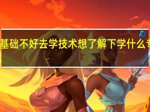 高中基础不好去学技术想了解下 学什么专业前景好