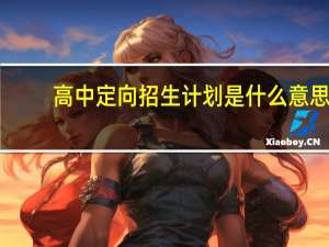 高中定向招生计划是什么意思（录取高中定向招生是什么意思）