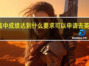 高中成绩达到什么要求可以申请去英国留学