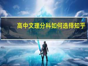 高中文理分科如何选择知乎（高中文理分科如何选择）
