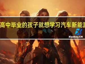 高中毕业的孩子就想学习汽车新能源专业，怎么样，能不能学会