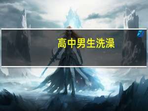 高中男生洗澡（高中男生洗澡）