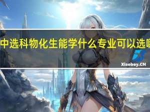 高中选科物化生能学什么专业 可以选哪些专业