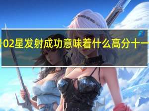 高分十三号02星发射成功意味着什么 高分十一号02星发射成功