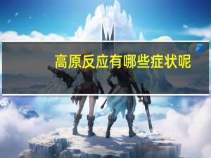 高原反应有哪些症状呢（高原反应有哪些症状）