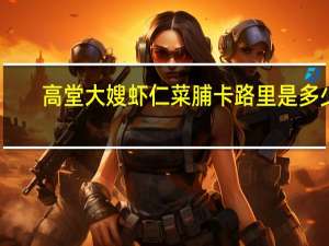 高堂大嫂 虾仁菜脯卡路里是多少