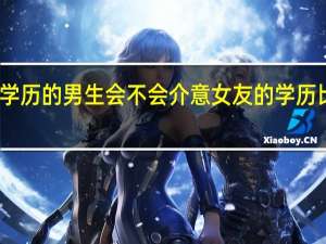 高学历的男生会不会介意女友的学历比自己低