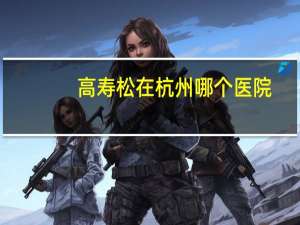 高寿松在杭州哪个医院，长寿区医院新院官网