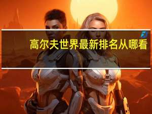 高尔夫世界最新排名从哪看